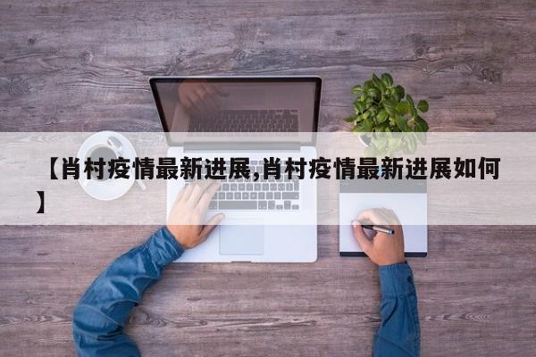 【肖村疫情最新进展,肖村疫情最新进展如何】