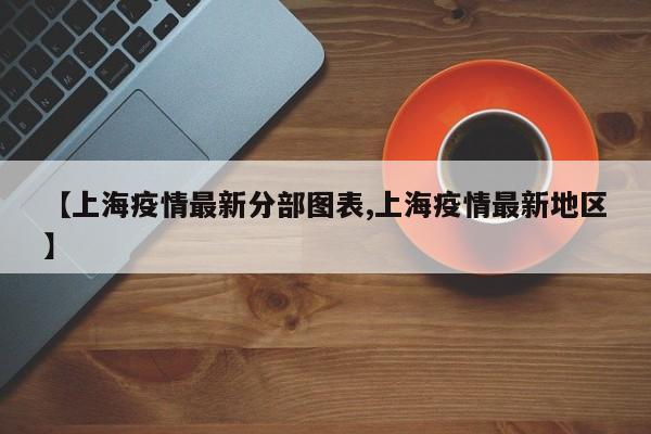 【上海疫情最新分部图表,上海疫情最新地区】