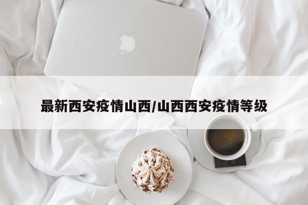 最新西安疫情山西/山西西安疫情等级