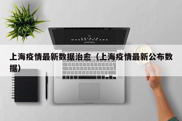上海疫情最新数据治愈(上海疫情最新公布数据)