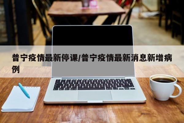 普宁疫情最新停课/普宁疫情最新消息新增病例