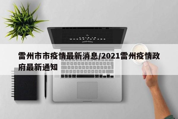 雷州市市疫情最新消息/2021雷州疫情政府最新通知