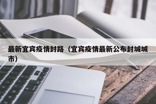 最新宜宾疫情封路(宜宾疫情最新公布封城城市)