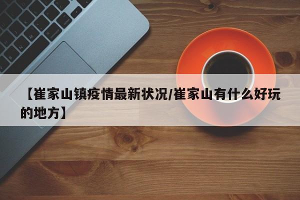 【崔家山镇疫情最新状况/崔家山有什么好玩的地方】
