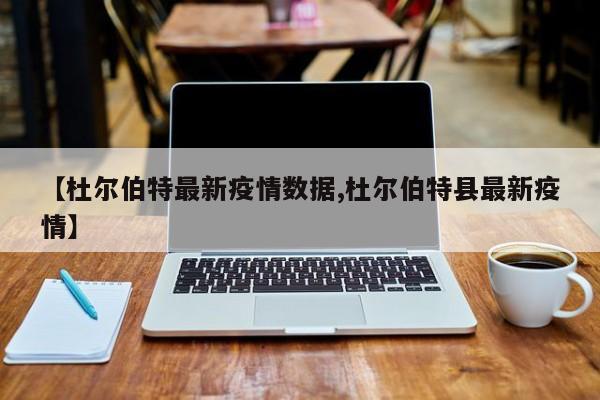 【杜尔伯特最新疫情数据,杜尔伯特县最新疫情】