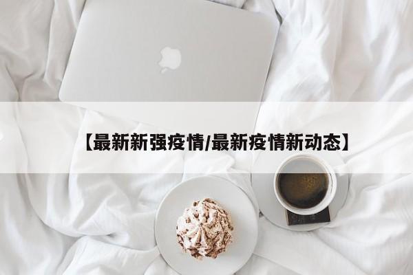 【最新新强疫情/最新疫情新动态】