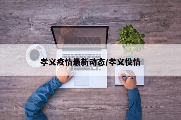 孝义疫情最新动态/孝义役情