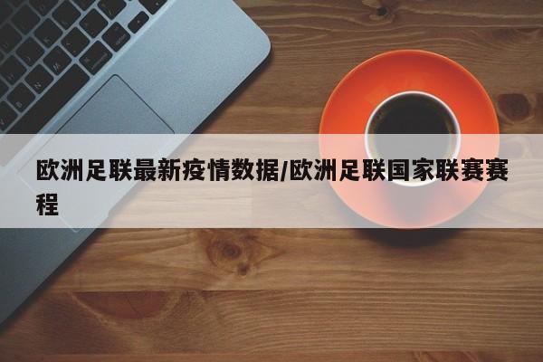 欧洲足联最新疫情数据/欧洲足联国家联赛赛程