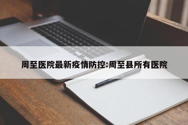 周至医院最新疫情防控:周至县所有医院