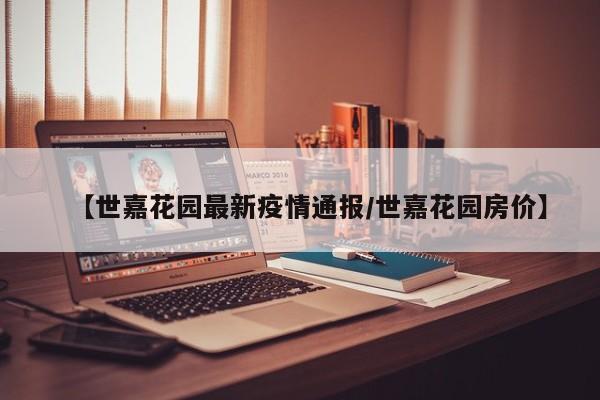 【世嘉花园最新疫情通报/世嘉花园房价】