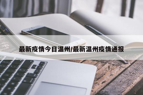 最新疫情今日温州/最新温州疫情通报