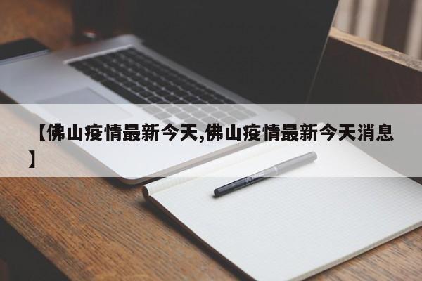 【佛山疫情最新今天,佛山疫情最新今天消息】