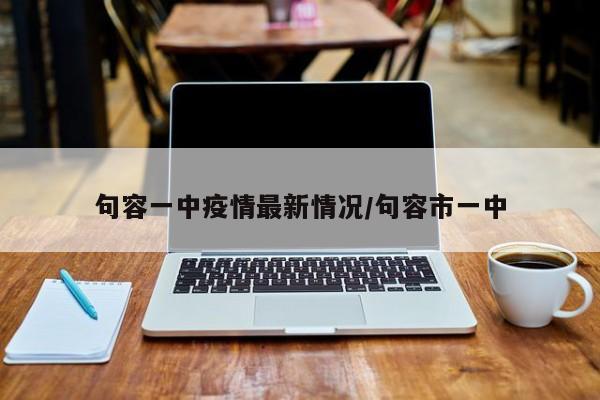 句容一中疫情最新情况/句容市一中
