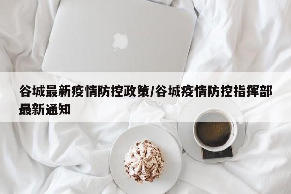 谷城最新疫情防控政策/谷城疫情防控指挥部最新通知