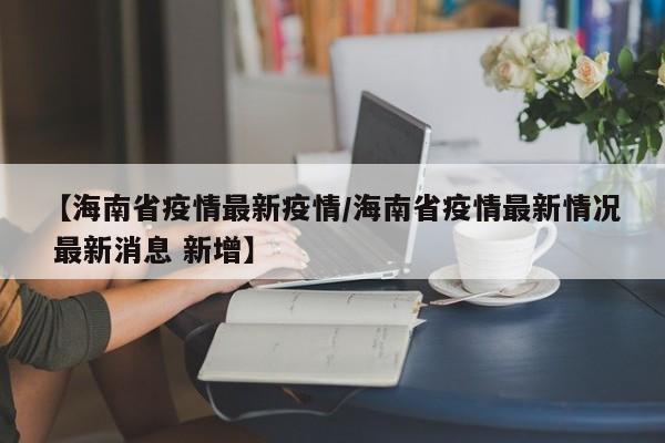 【海南省疫情最新疫情/海南省疫情最新情况 最新消息 新增】