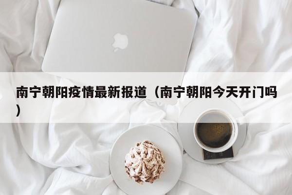南宁朝阳疫情最新报道(南宁朝阳今天开门吗)
